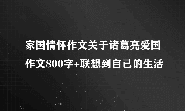 家国情怀作文关于诸葛亮爱国作文800字+联想到自己的生活