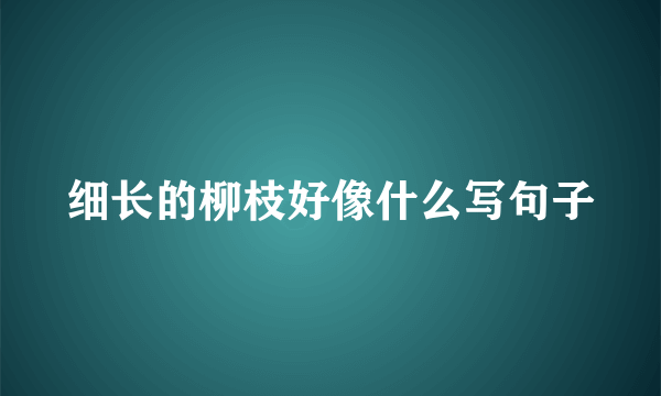 细长的柳枝好像什么写句子