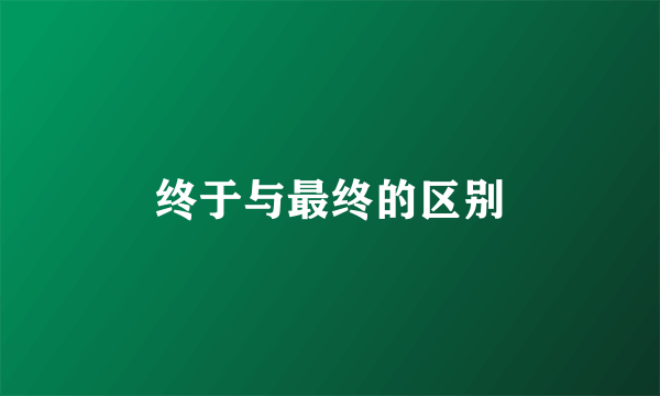 终于与最终的区别