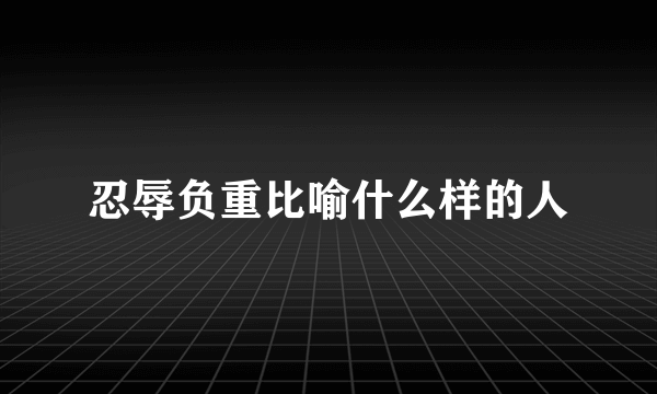 忍辱负重比喻什么样的人