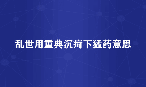 乱世用重典沉疴下猛药意思