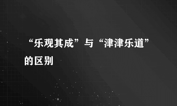 “乐观其成”与“津津乐道”的区别