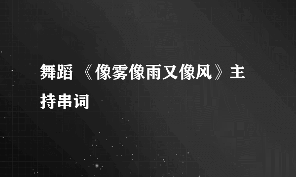 舞蹈 《像雾像雨又像风》主持串词