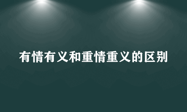 有情有义和重情重义的区别
