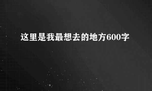 这里是我最想去的地方600字