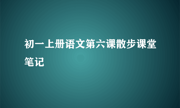 初一上册语文第六课散步课堂笔记