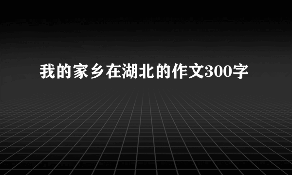 我的家乡在湖北的作文300字