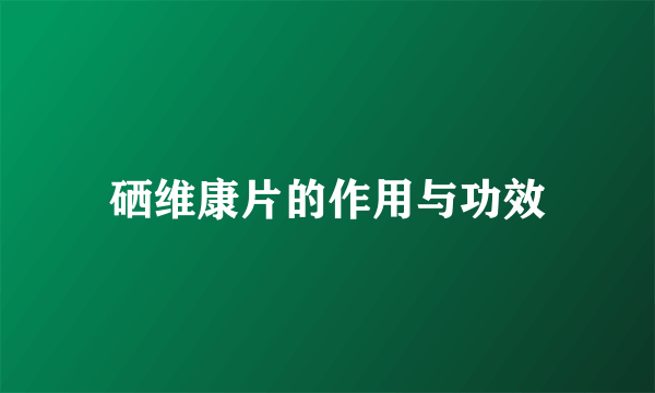 硒维康片的作用与功效