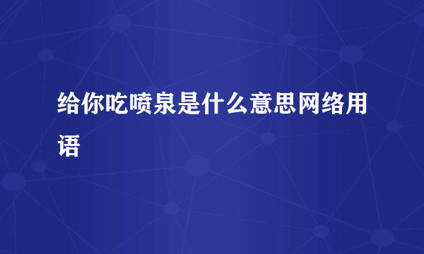 给你吃喷泉是什么意思网络用语