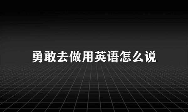 勇敢去做用英语怎么说