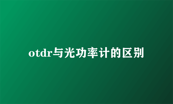otdr与光功率计的区别