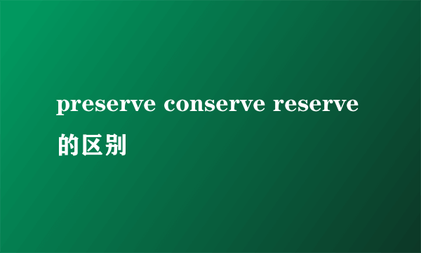 preserve conserve reserve的区别