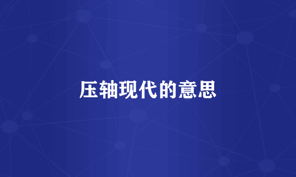 压轴现代的意思