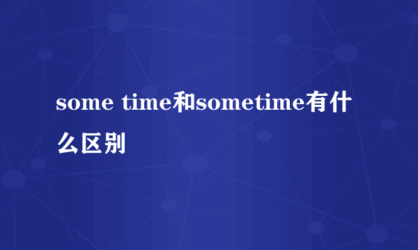 some time和sometime有什么区别