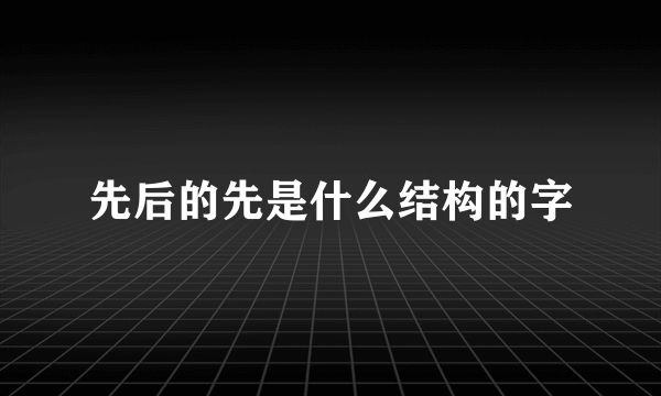 先后的先是什么结构的字