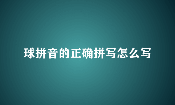 球拼音的正确拼写怎么写