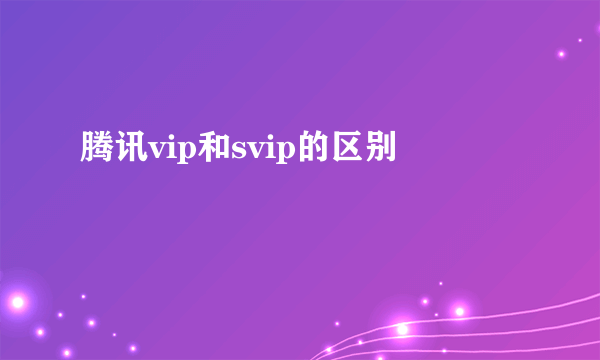 腾讯vip和svip的区别