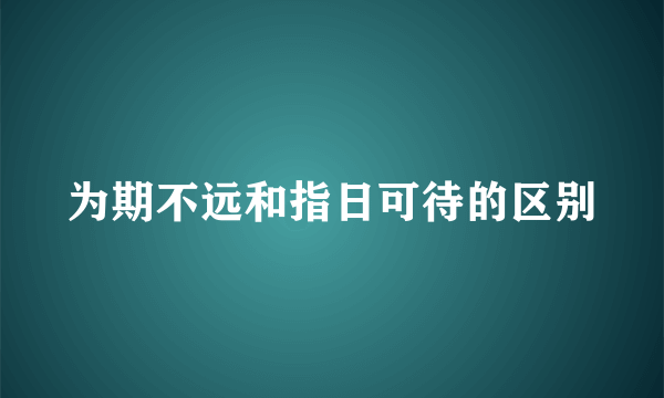 为期不远和指日可待的区别