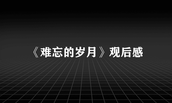 《难忘的岁月》观后感