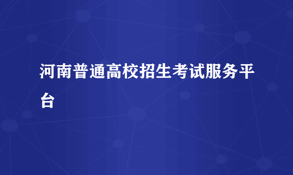 河南普通高校招生考试服务平台