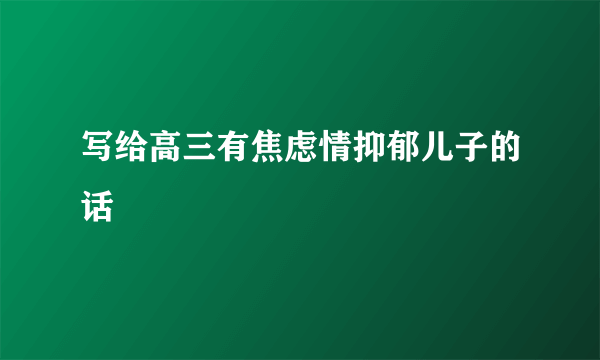 写给高三有焦虑情抑郁儿子的话