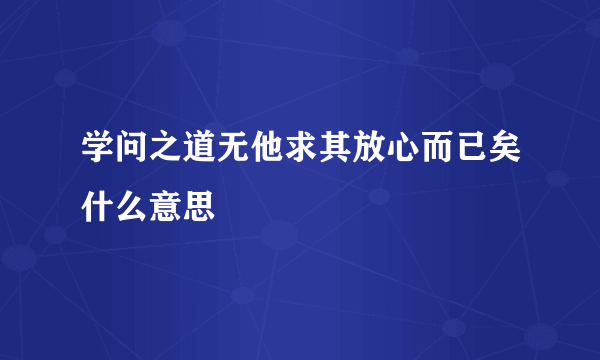 学问之道无他求其放心而已矣什么意思