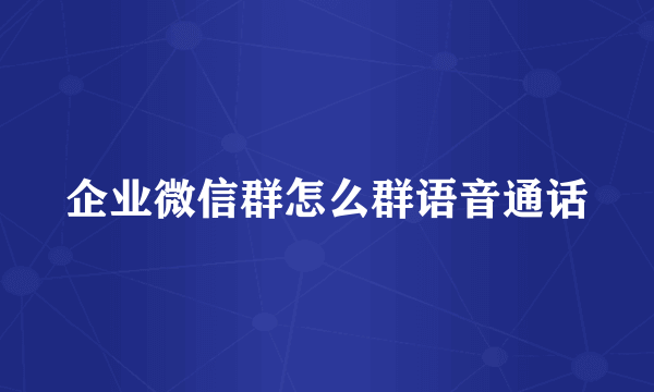 企业微信群怎么群语音通话