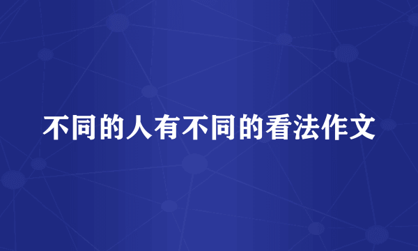 不同的人有不同的看法作文