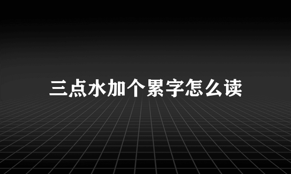 三点水加个累字怎么读