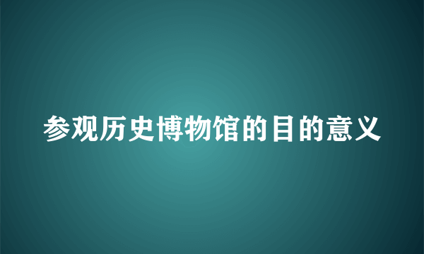 参观历史博物馆的目的意义