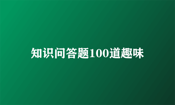 知识问答题100道趣味