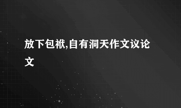 放下包袱,自有洞天作文议论文