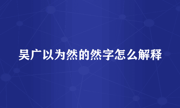 吴广以为然的然字怎么解释