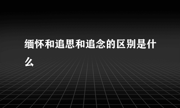 缅怀和追思和追念的区别是什么
