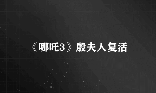 《哪吒3》殷夫人复活