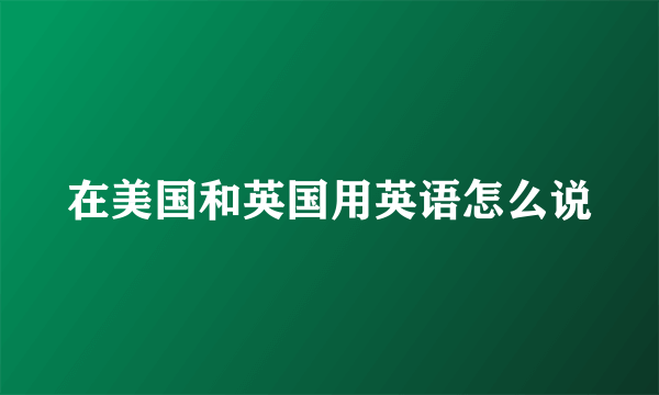 在美国和英国用英语怎么说