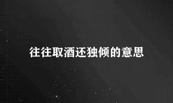 往往取酒还独倾的意思