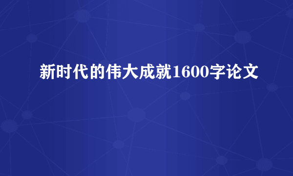 新时代的伟大成就1600字论文