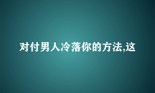 对付男人冷落你的方法,这