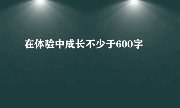 在体验中成长不少于600字