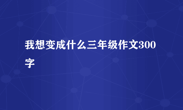 我想变成什么三年级作文300字