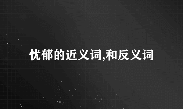 忧郁的近义词,和反义词