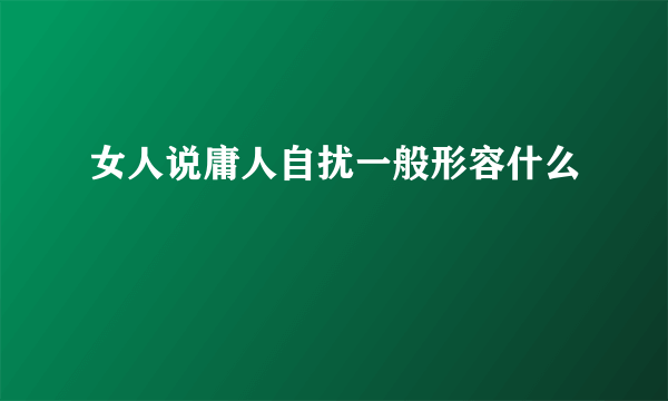 女人说庸人自扰一般形容什么
