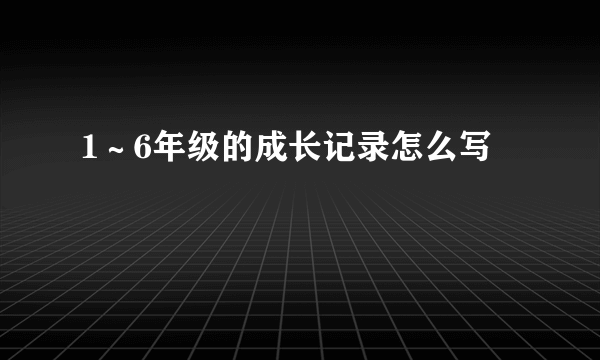 1～6年级的成长记录怎么写