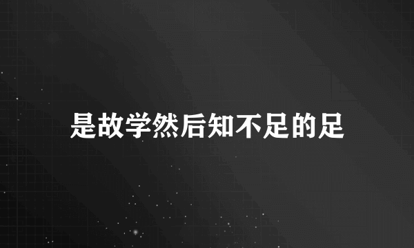 是故学然后知不足的足