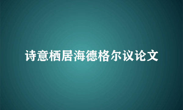 诗意栖居海德格尔议论文