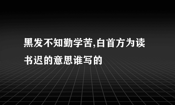 黑发不知勤学苦,白首方为读书迟的意思谁写的