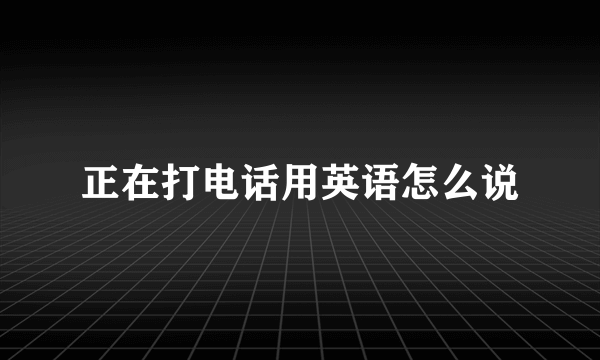 正在打电话用英语怎么说