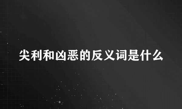 尖利和凶恶的反义词是什么