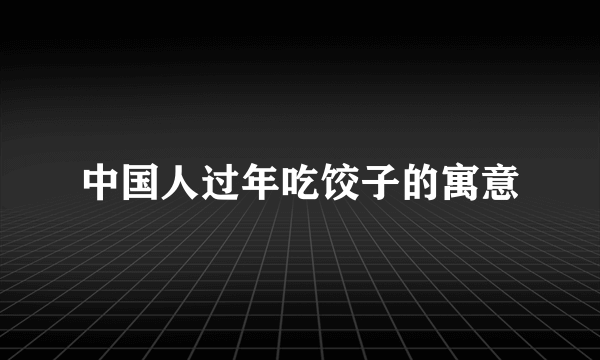 中国人过年吃饺子的寓意